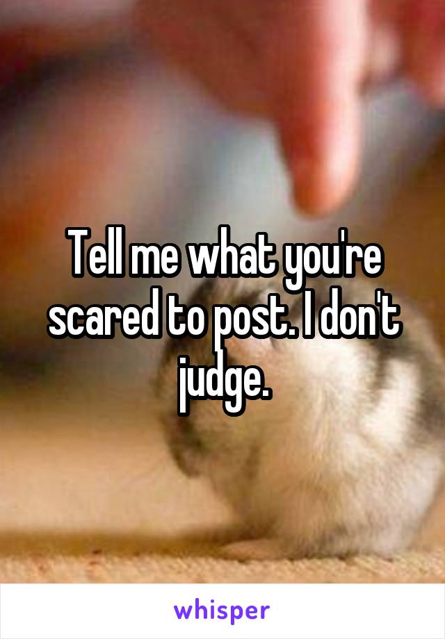 Tell me what you're scared to post. I don't judge.