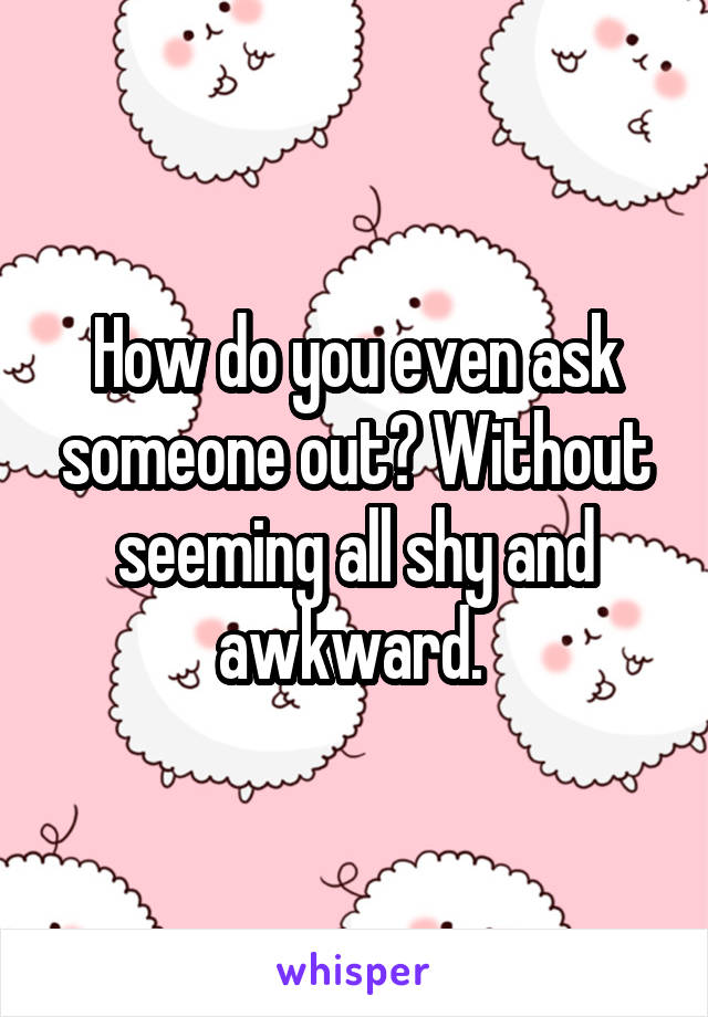 How do you even ask someone out? Without seeming all shy and awkward. 