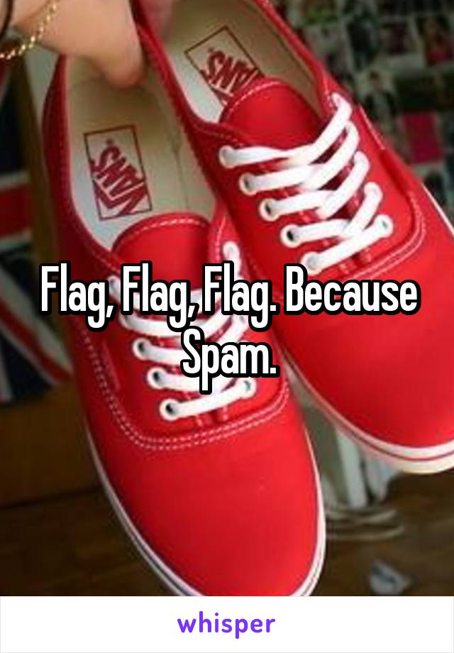 Flag, Flag, Flag. Because Spam.