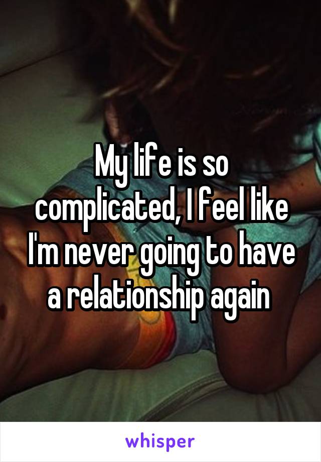 My life is so complicated, I feel like I'm never going to have a relationship again 