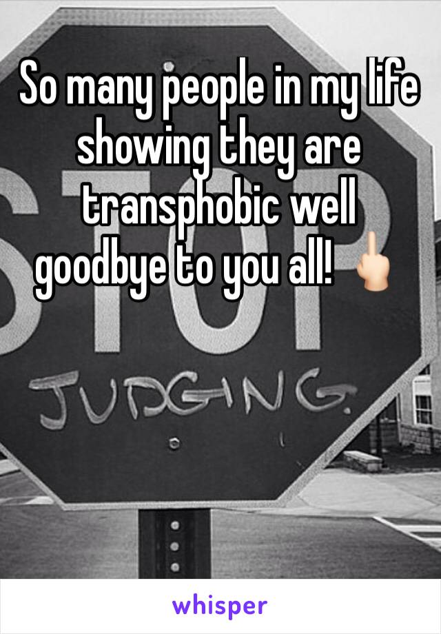 So many people in my life showing they are transphobic well goodbye to you all! 🖕🏻