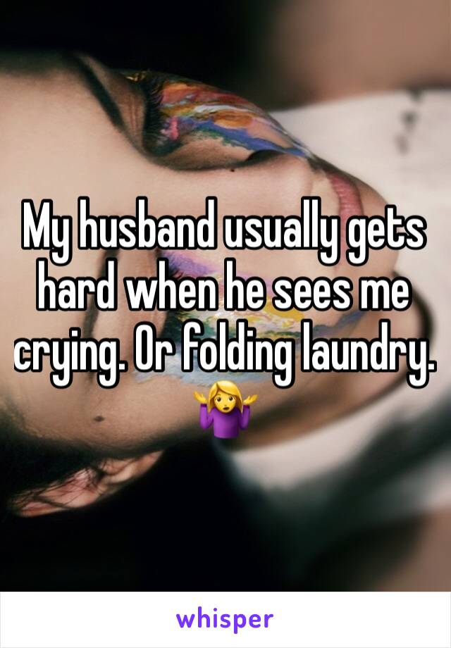 My husband usually gets hard when he sees me crying. Or folding laundry. 🤷‍♀️