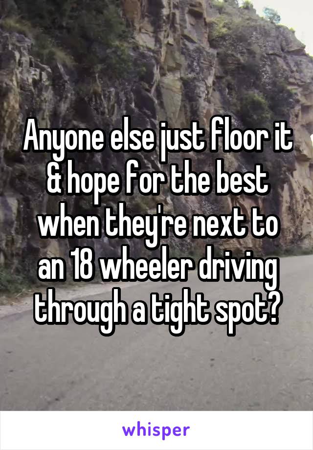 Anyone else just floor it & hope for the best when they're next to an 18 wheeler driving through a tight spot?