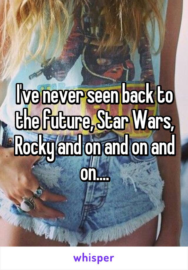 I've never seen back to the future, Star Wars, Rocky and on and on and on....