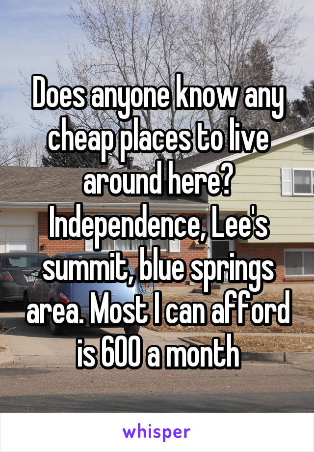 Does anyone know any cheap places to live around here? Independence, Lee's summit, blue springs area. Most I can afford is 600 a month