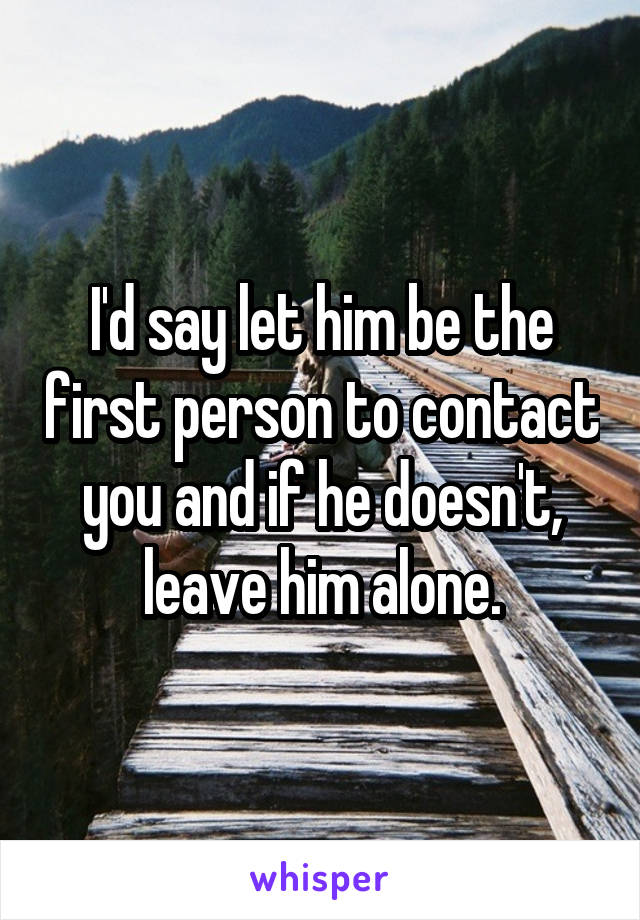 I'd say let him be the first person to contact you and if he doesn't, leave him alone.