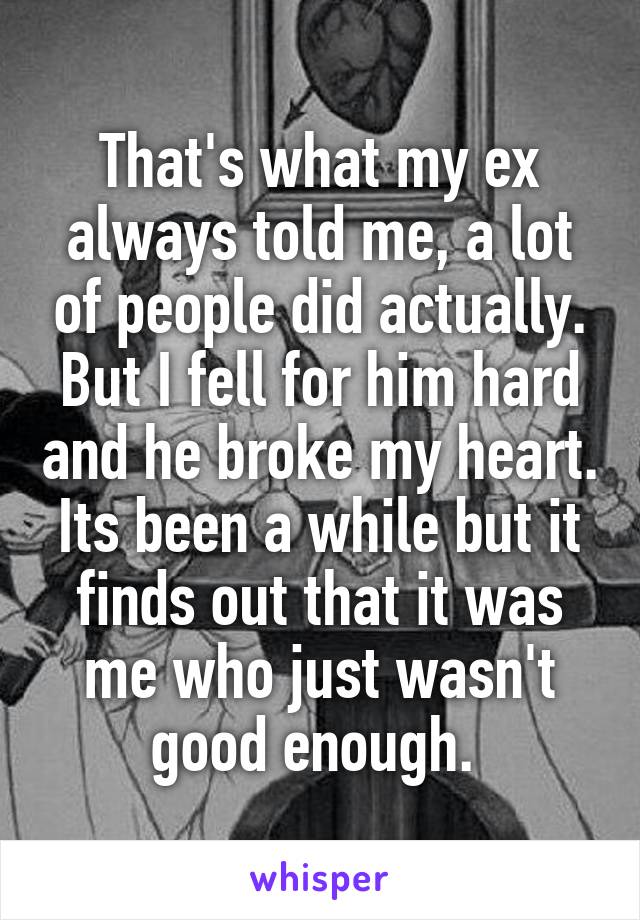 That's what my ex always told me, a lot of people did actually. But I fell for him hard and he broke my heart. Its been a while but it finds out that it was me who just wasn't good enough. 