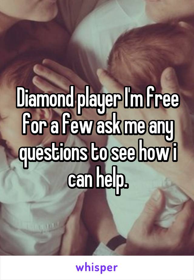 Diamond player I'm free for a few ask me any questions to see how i can help.