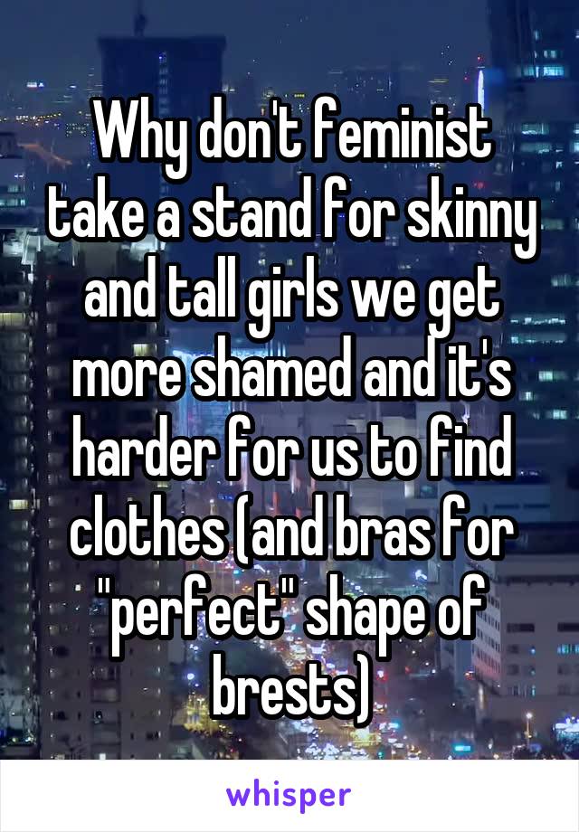 Why don't feminist take a stand for skinny and tall girls we get more shamed and it's harder for us to find clothes (and bras for "perfect" shape of brests)