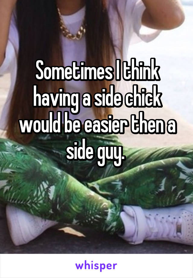 Sometimes I think having a side chick would be easier then a side guy. 


