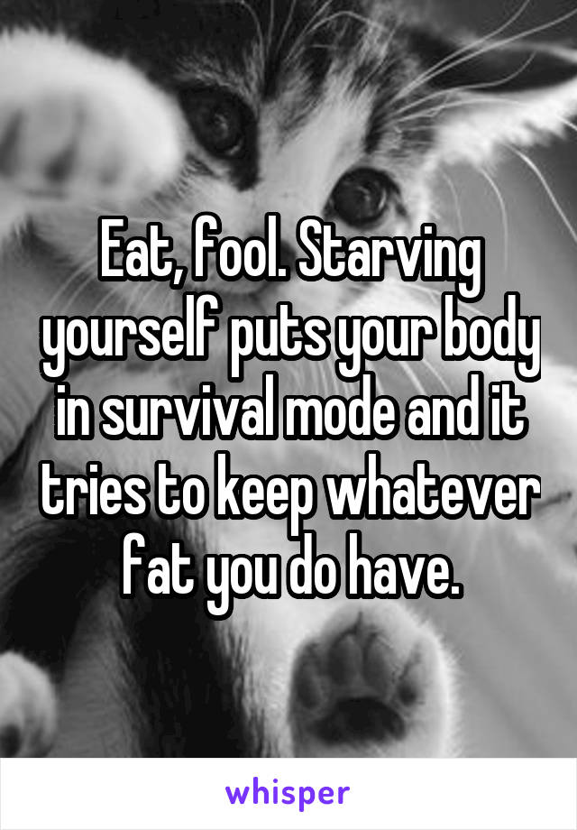 Eat, fool. Starving yourself puts your body in survival mode and it tries to keep whatever fat you do have.