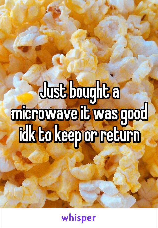 Just bought a microwave it was good idk to keep or return