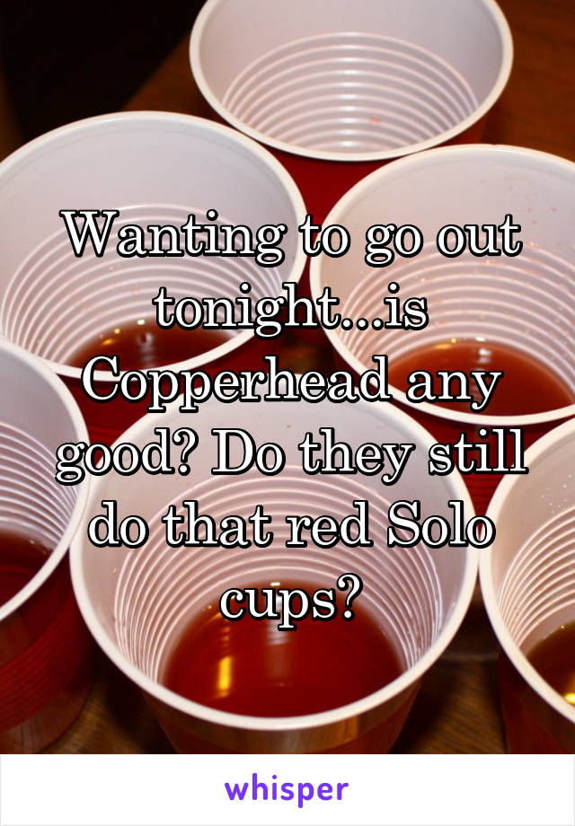 Wanting to go out tonight...is Copperhead any good? Do they still do that red Solo cups?