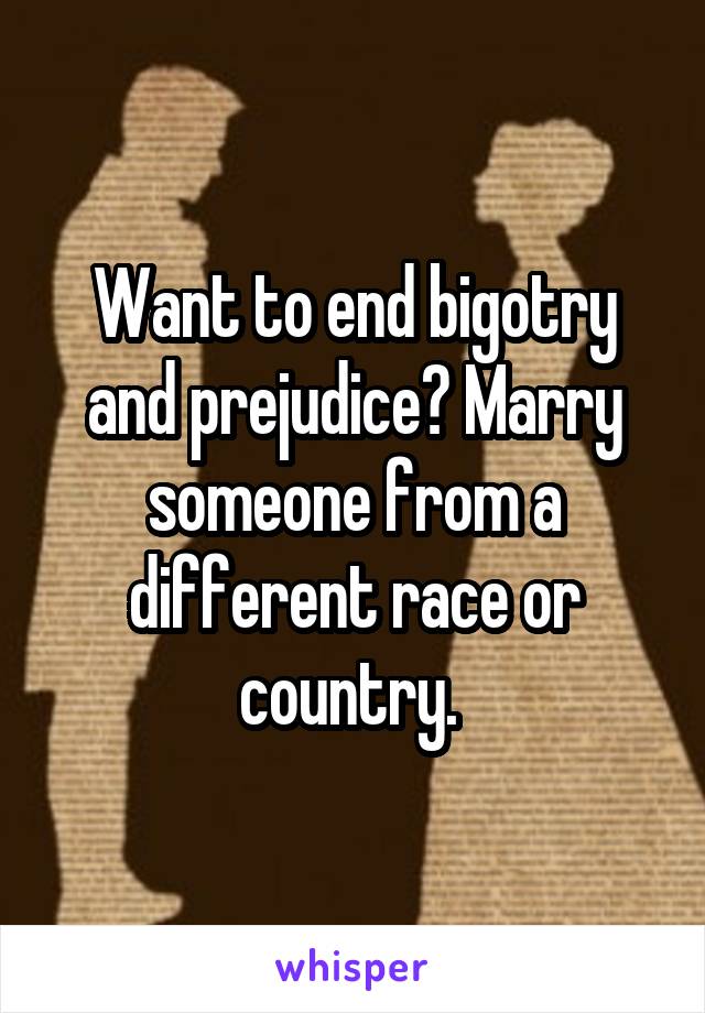 Want to end bigotry and prejudice? Marry someone from a different race or country. 