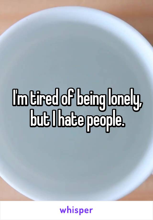 I'm tired of being lonely, but I hate people.