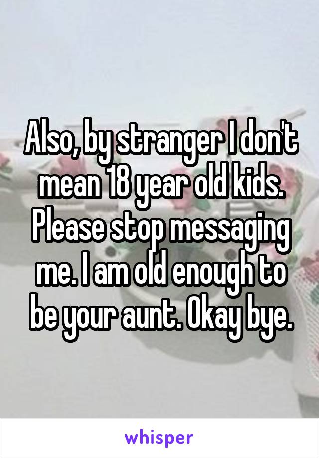 Also, by stranger I don't mean 18 year old kids. Please stop messaging me. I am old enough to be your aunt. Okay bye.