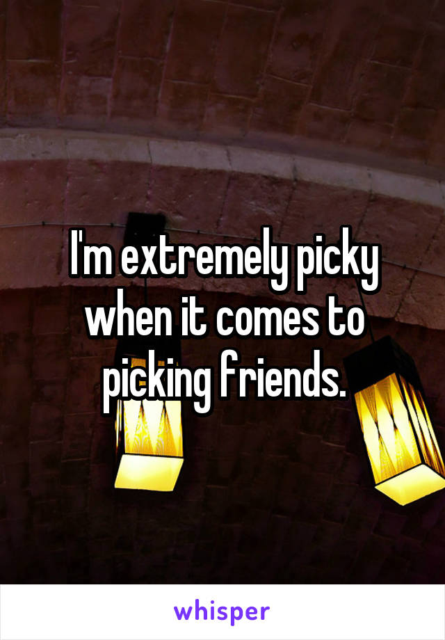 I'm extremely picky when it comes to picking friends.