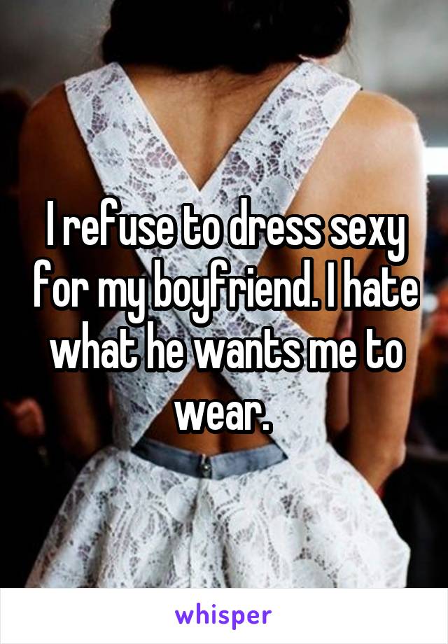 I refuse to dress sexy for my boyfriend. I hate what he wants me to wear. 