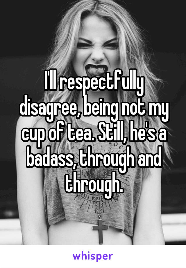 I'll respectfully disagree, being not my cup of tea. Still, he's a badass, through and through.