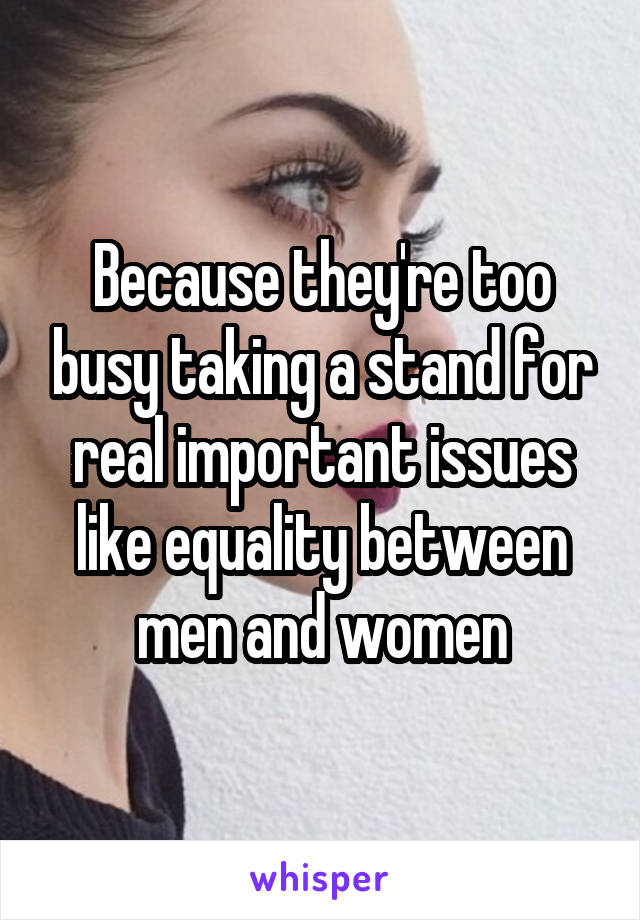 Because they're too busy taking a stand for real important issues like equality between men and women