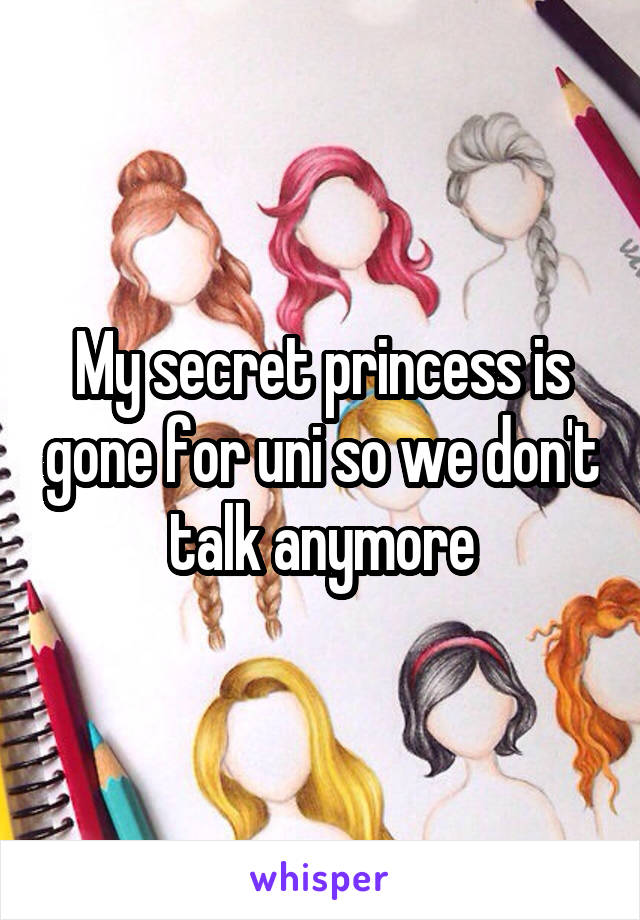 My secret princess is gone for uni so we don't talk anymore