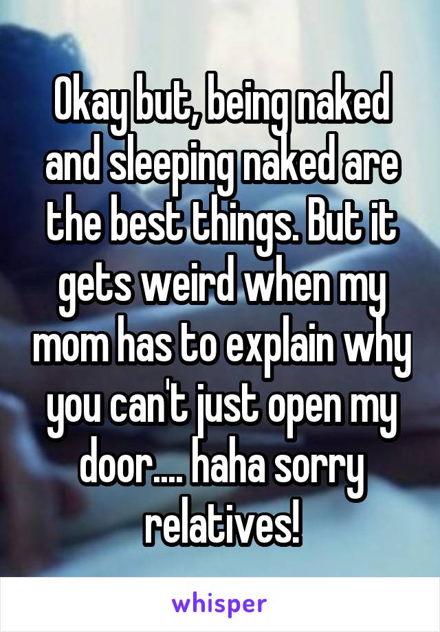 Okay but, being naked and sleeping naked are the best things. But it gets weird when my mom has to explain why you can't just open my door.... haha sorry relatives!