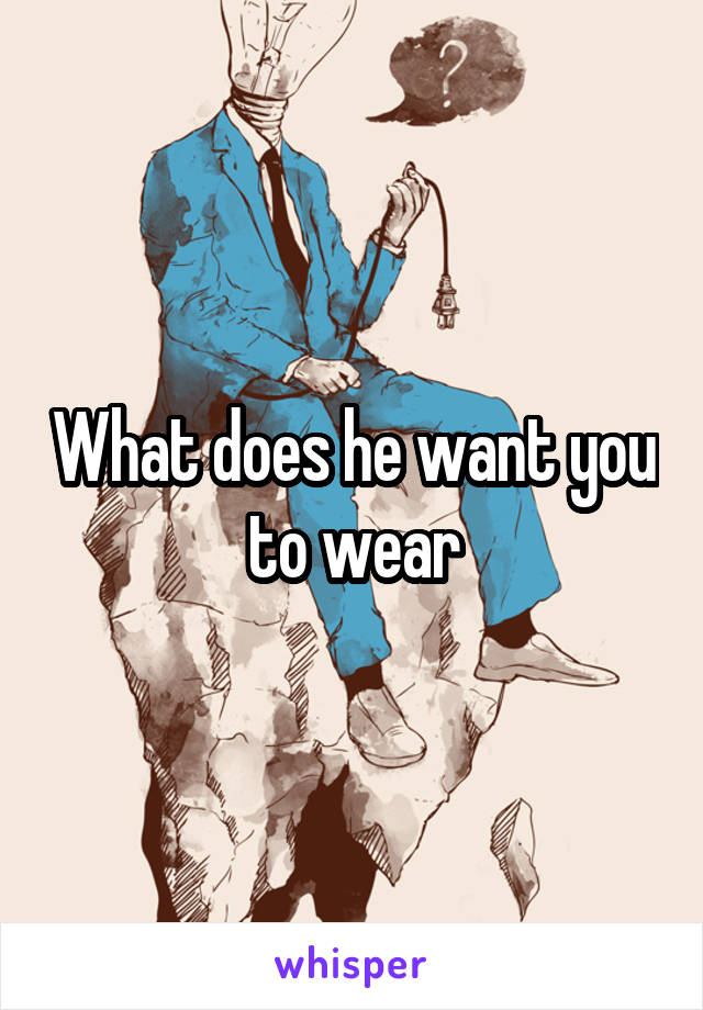 What does he want you to wear