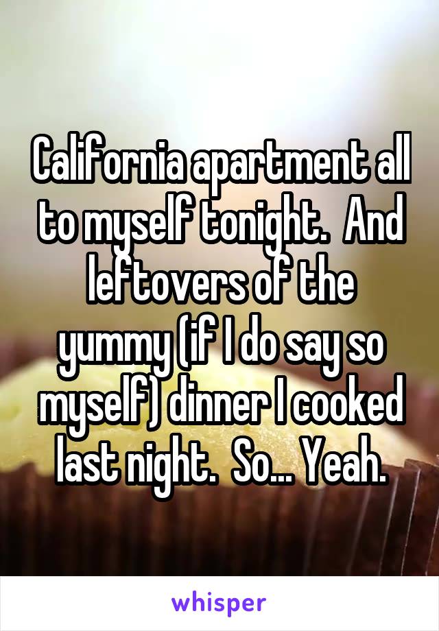 California apartment all to myself tonight.  And leftovers of the yummy (if I do say so myself) dinner I cooked last night.  So... Yeah.