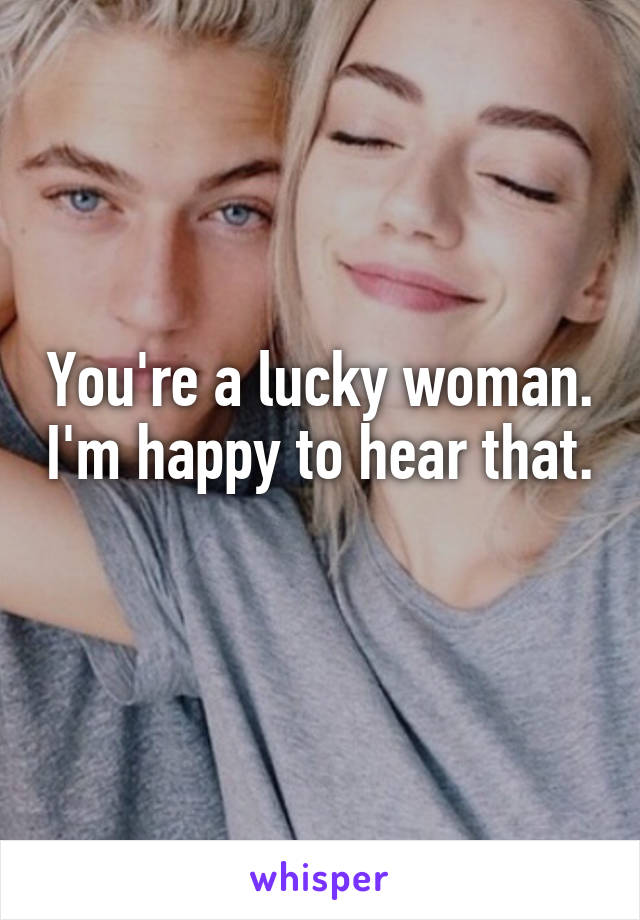 You're a lucky woman. I'm happy to hear that. 