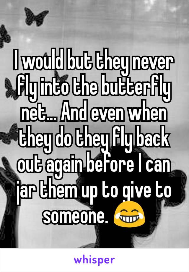 I would but they never fly into the butterfly net... And even when they do they fly back out again before I can jar them up to give to someone. 😂