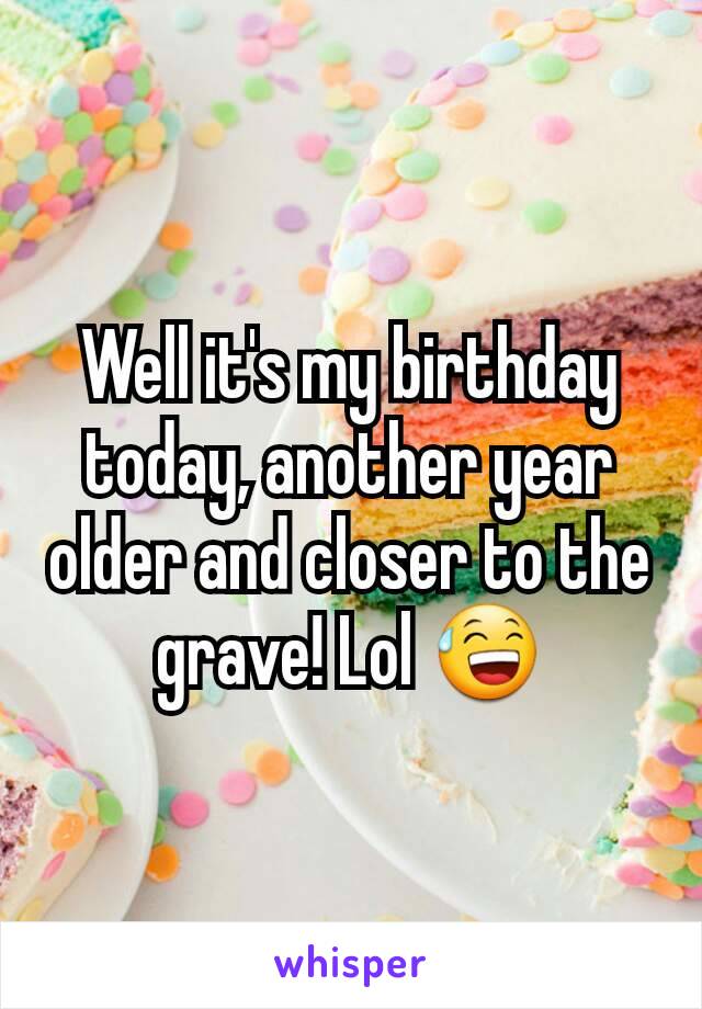 Well it's my birthday today, another year older and closer to the grave! Lol 😅
