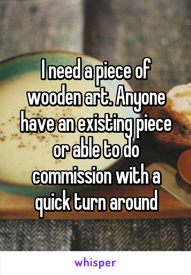 I need a piece of wooden art. Anyone have an existing piece or able to do commission with a quick turn around