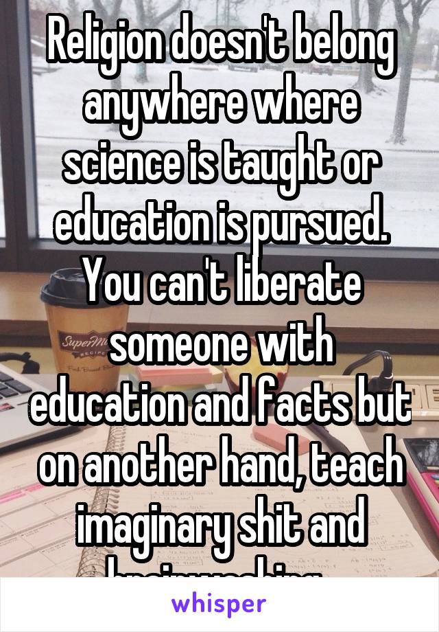 Religion doesn't belong anywhere where science is taught or education is pursued. You can't liberate someone with education and facts but on another hand, teach imaginary shit and brainwashing. 