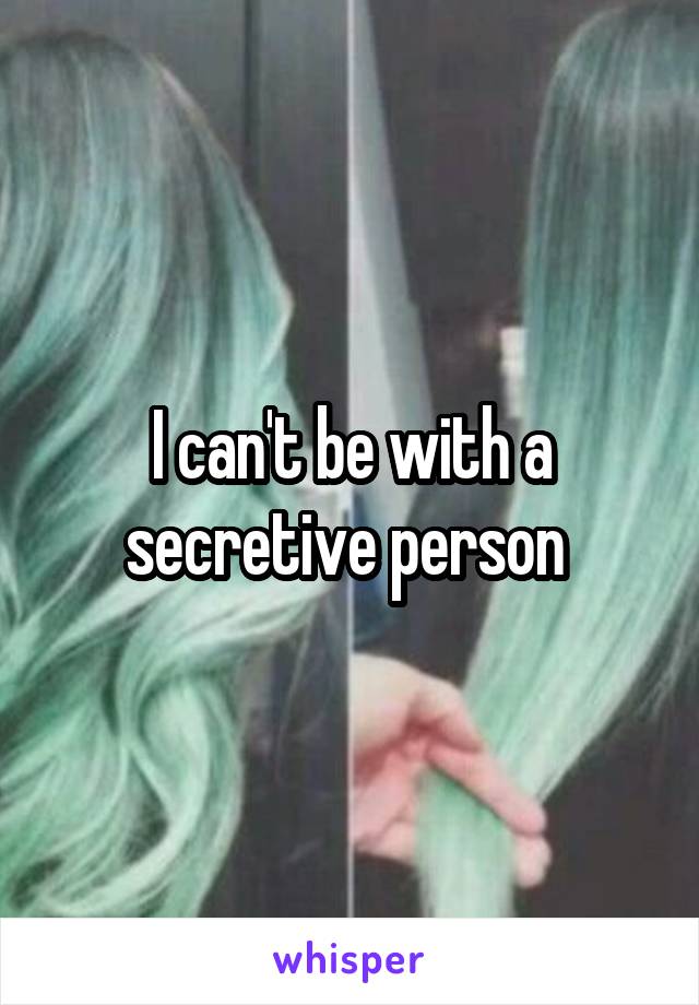 I can't be with a secretive person 