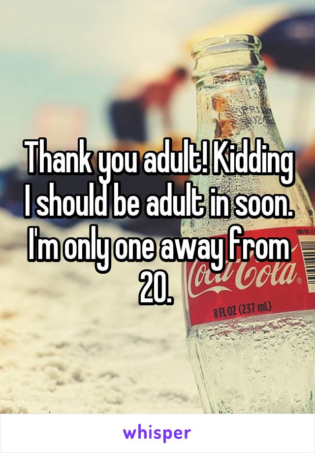 Thank you adult! Kidding I should be adult in soon. I'm only one away from 20. 