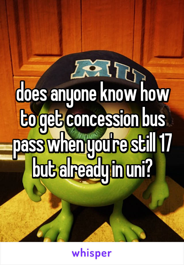 does anyone know how to get concession bus pass when you're still 17 but already in uni?