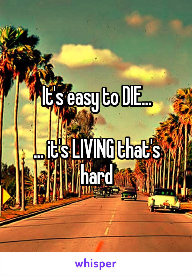 It's easy to DIE...

... it's LIVING that's hard