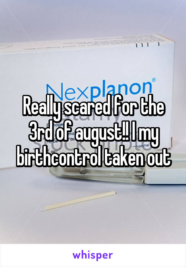 Really scared for the 3rd of august!! I my birthcontrol taken out