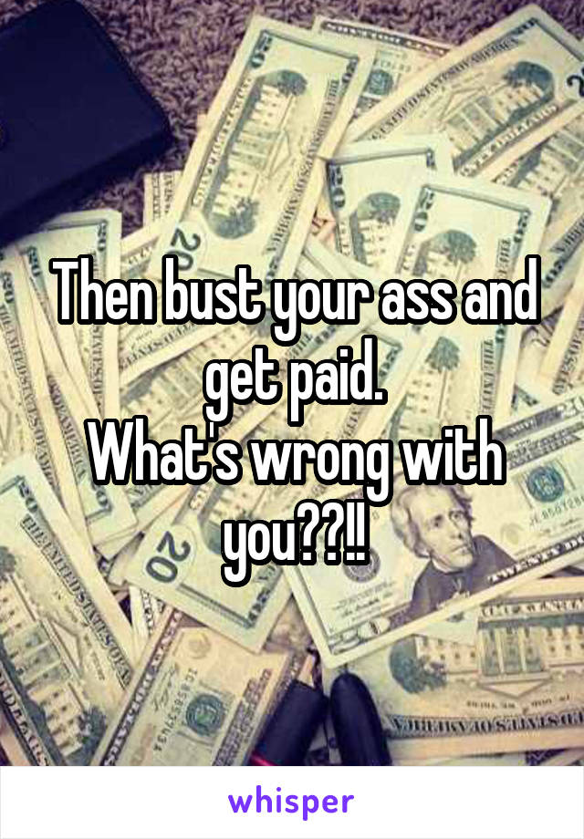 Then bust your ass and get paid.
What's wrong with you??!!