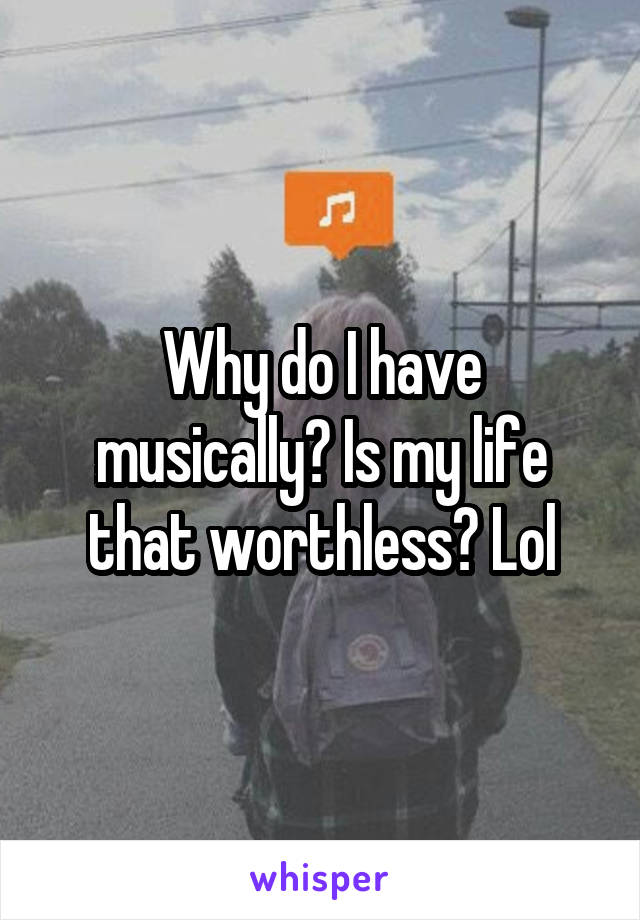 Why do I have musically? Is my life that worthless? Lol
