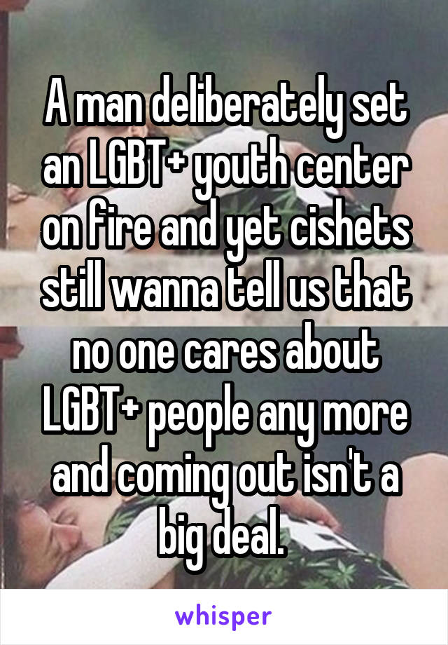 A man deliberately set an LGBT+ youth center on fire and yet cishets still wanna tell us that no one cares about LGBT+ people any more and coming out isn't a big deal. 