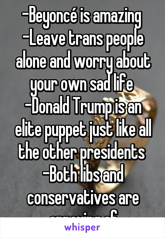 -Beyoncé is amazing 
-Leave trans people alone and worry about your own sad life 
-Donald Trump is an elite puppet just like all the other presidents 
-Both libs and conservatives are annoying af