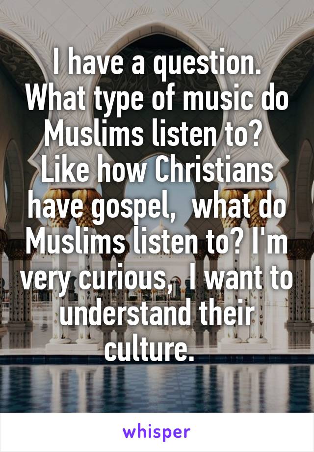 I have a question. What type of music do Muslims listen to?  Like how Christians have gospel,  what do Muslims listen to? I'm very curious,  I want to understand their culture.  
