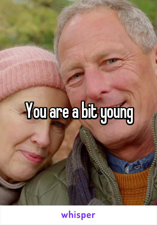 You are a bit young