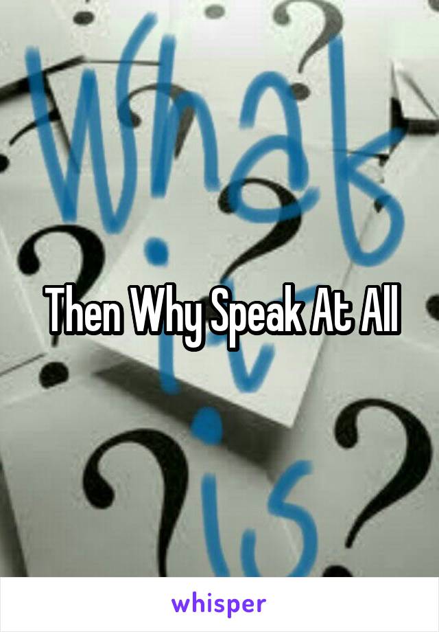 Then Why Speak At All