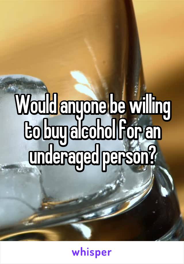 Would anyone be willing to buy alcohol for an underaged person?