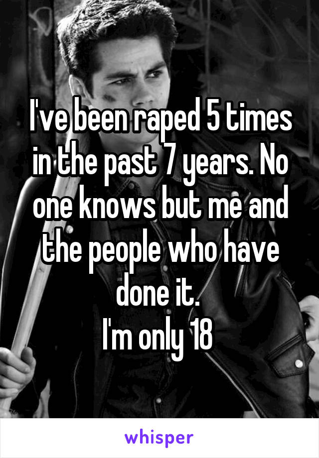 I've been raped 5 times in the past 7 years. No one knows but me and the people who have done it. 
I'm only 18 