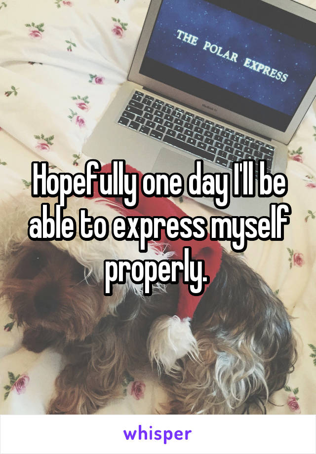 Hopefully one day I'll be able to express myself properly. 