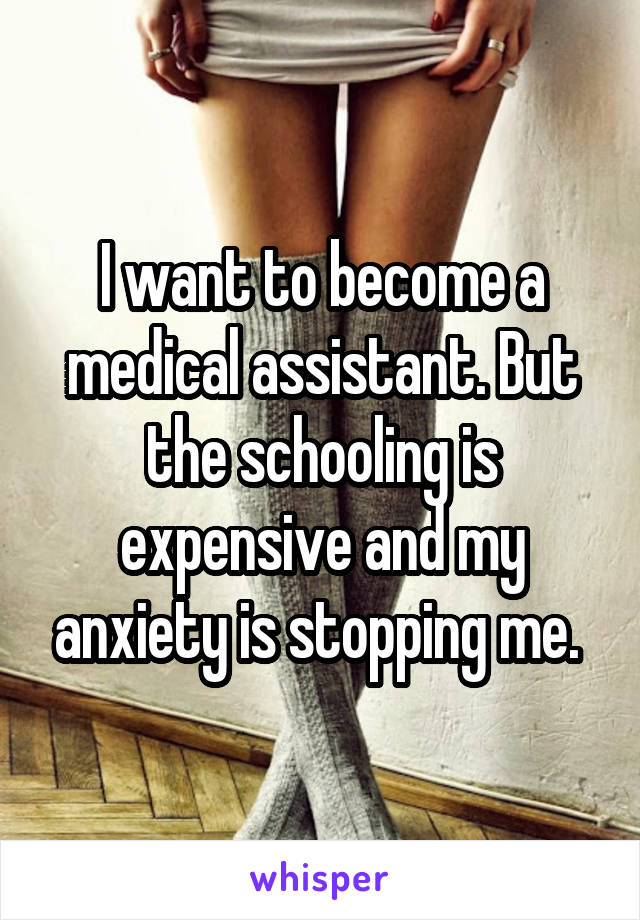 I want to become a medical assistant. But the schooling is expensive and my anxiety is stopping me. 