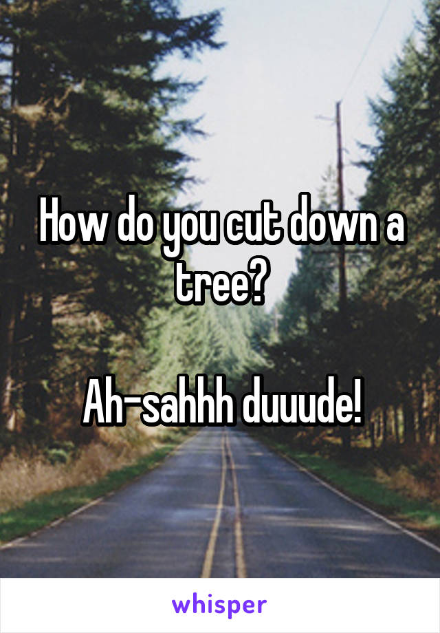 How do you cut down a tree?

Ah-sahhh duuude!